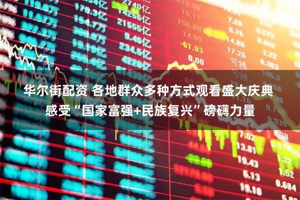 华尔街配资 各地群众多种方式观看盛大庆典 感受“国家富强+民族复兴”磅礴力量