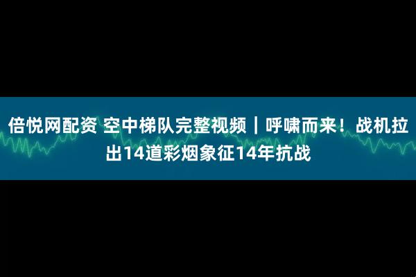 倍悦网配资 空中梯队完整视频｜呼啸而来！战机拉出14道彩烟象征14年抗战