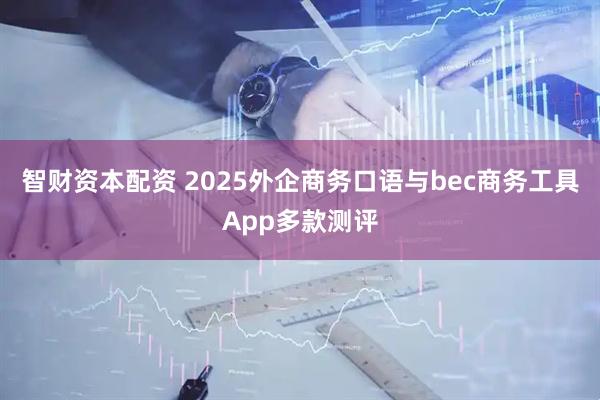 智财资本配资 2025外企商务口语与bec商务工具App多款测评