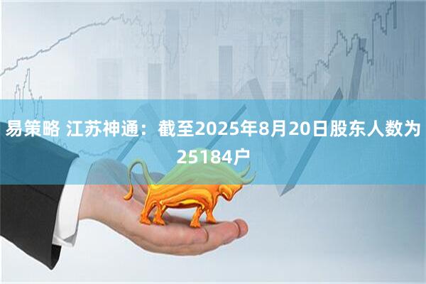 易策略 江苏神通：截至2025年8月20日股东人数为25184户