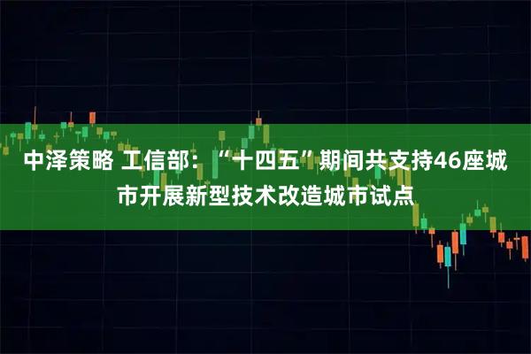 中泽策略 工信部：“十四五”期间共支持46座城市开展新型技术改造城市试点