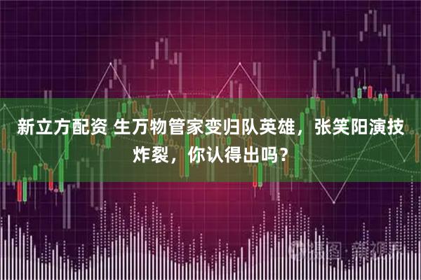 新立方配资 生万物管家变归队英雄，张笑阳演技炸裂，你认得出吗？