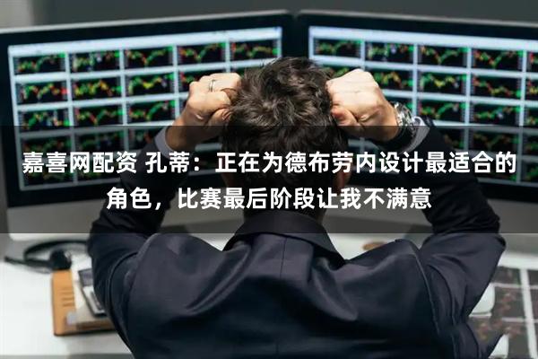 嘉喜网配资 孔蒂：正在为德布劳内设计最适合的角色，比赛最后阶段让我不满意