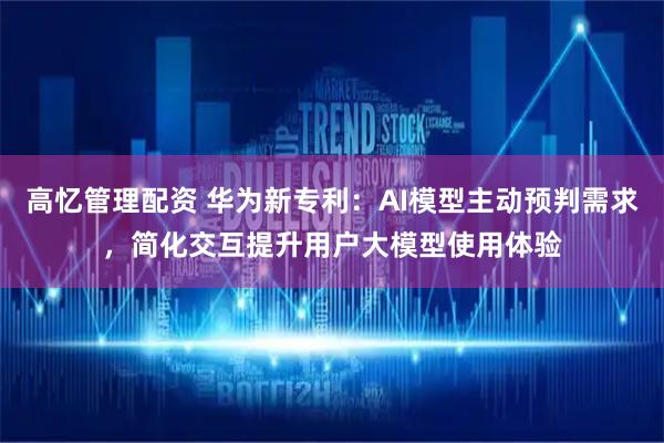 高忆管理配资 华为新专利：AI模型主动预判需求，简化交互提升用户大模型使用体验