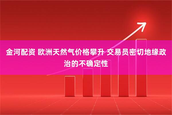 金河配资 欧洲天然气价格攀升 交易员密切地缘政治的不确定性