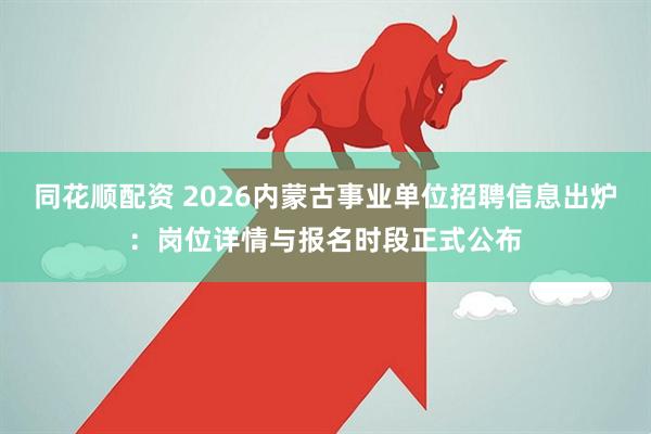 同花顺配资 2026内蒙古事业单位招聘信息出炉：岗位详情与报名时段正式公布