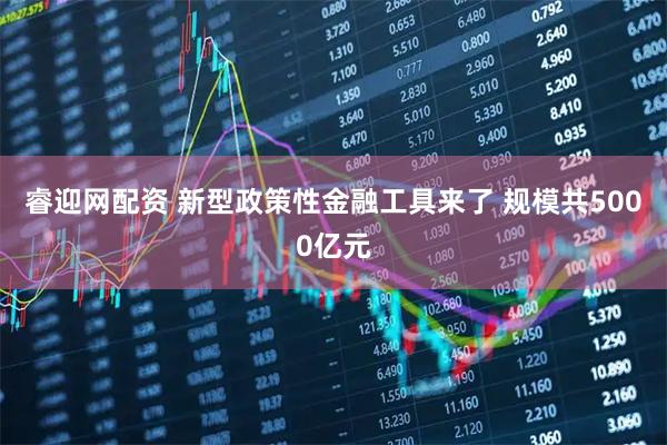 睿迎网配资 新型政策性金融工具来了 规模共5000亿元