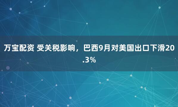万宝配资 受关税影响，巴西9月对美国出口下滑20.3%