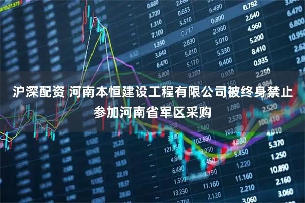 沪深配资 河南本恒建设工程有限公司被终身禁止参加河南省军区采购