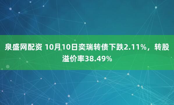 泉盛网配资 10月10日奕瑞转债下跌2.11%，转股溢价率38.49%