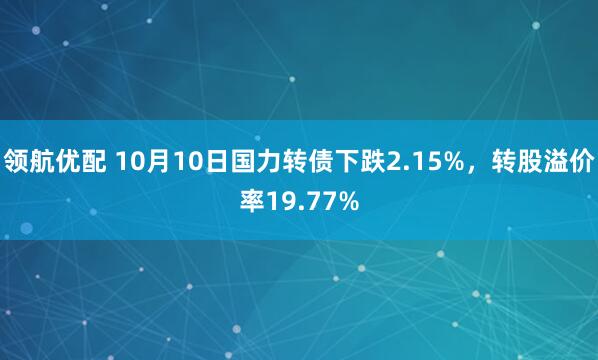 领航优配 10月10日国力转债下跌2.15%，转股溢价率19.77%