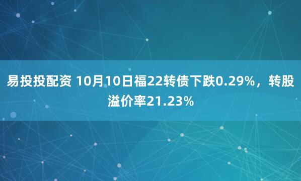 易投投配资 10月10日福22转债下跌0.29%，转股溢价率21.23%