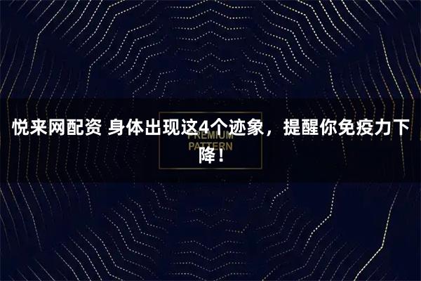 悦来网配资 身体出现这4个迹象，提醒你免疫力下降！