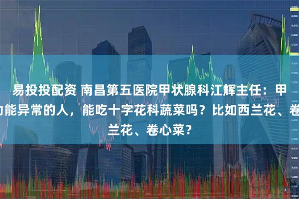易投投配资 南昌第五医院甲状腺科江辉主任：甲状腺功能异常的人，能吃十字花科蔬菜吗？比如西兰花、卷心菜？