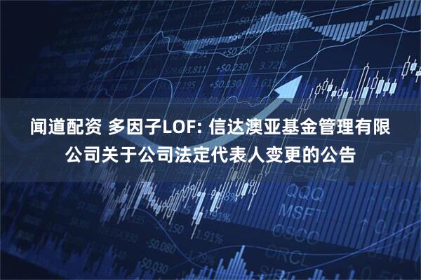 闻道配资 多因子LOF: 信达澳亚基金管理有限公司关于公司法定代表人变更的公告