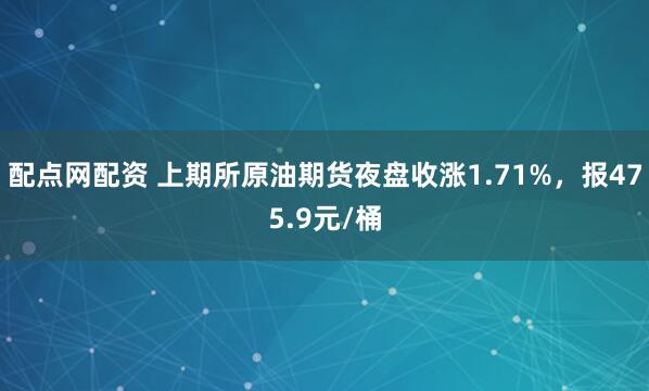 配点网配资 上期所原油期货夜盘收涨1.71%，报475.9元/桶