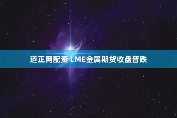 道正网配资 LME金属期货收盘普跌