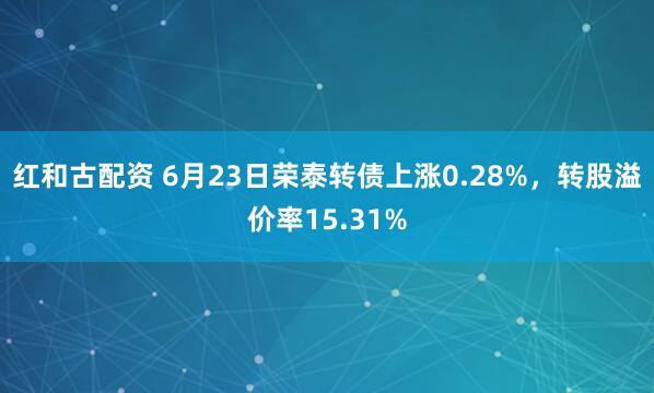 红和古配资 6月23日荣泰转债上涨0.28%，转股溢价率15.31%