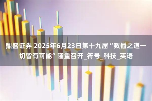 鼎盛证券 2025年6月23日第十九届“数播之道一切皆有可能”隆重召开_符号_科技_英语