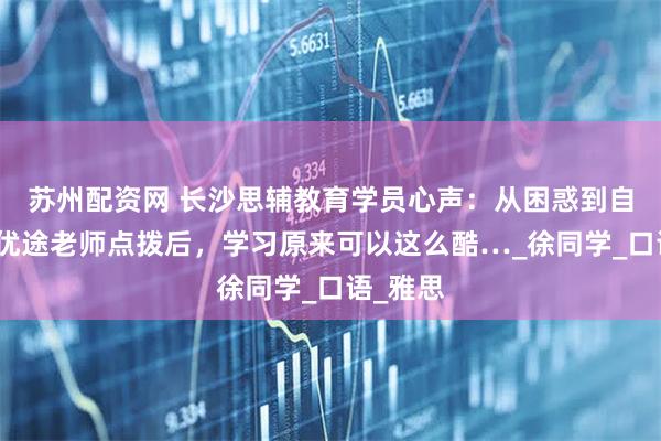 苏州配资网 长沙思辅教育学员心声：从困惑到自信！被优途老师点拨后，学习原来可以这么酷…_徐同学_口语_雅思