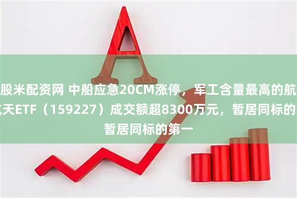 股米配资网 中船应急20CM涨停，军工含量最高的航空航天ETF（159227）成交额超8300万元，暂居同标的第一