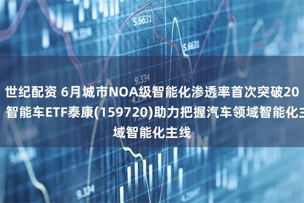 世纪配资 6月城市NOA级智能化渗透率首次突破20％，智能车ETF泰康(159720)助力把握汽车领域智能化主线