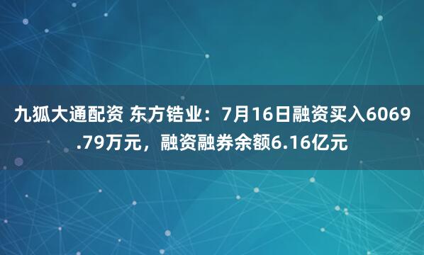 九狐大通配资 东方锆业：7月16日融资买入6069.79万元，融资融券余额6.16亿元