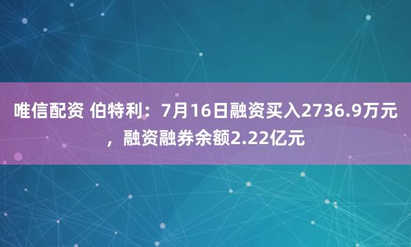 唯信配资 伯特利：7月16日融资买入2736.9万元，融资融券余额2.22亿元