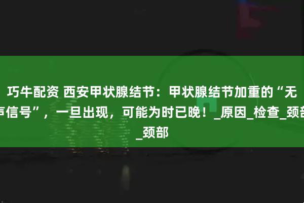 巧牛配资 西安甲状腺结节：甲状腺结节加重的“无声信号”，一旦出现，可能为时已晚！_原因_检查_颈部
