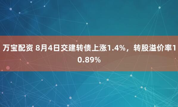 万宝配资 8月4日交建转债上涨1.4%，转股溢价率10.89%