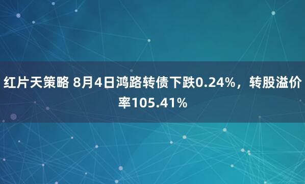 红片天策略 8月4日鸿路转债下跌0.24%，转股溢价率105.41%