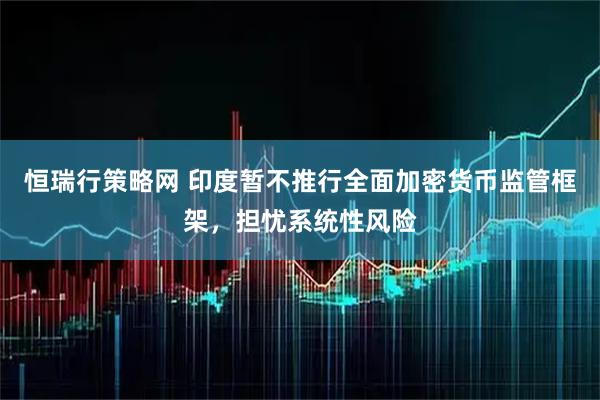 恒瑞行策略网 印度暂不推行全面加密货币监管框架，担忧系统性风险