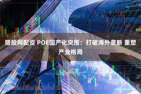 猎股网配资 POE国产化突围：打破海外垄断 重塑产业格局