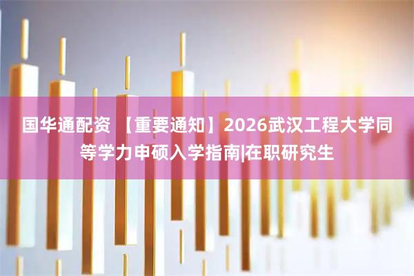 国华通配资 【重要通知】2026武汉工程大学同等学力申硕入学指南|在职研究生