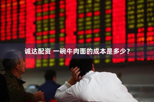 诚达配资 一碗牛肉面的成本是多少？